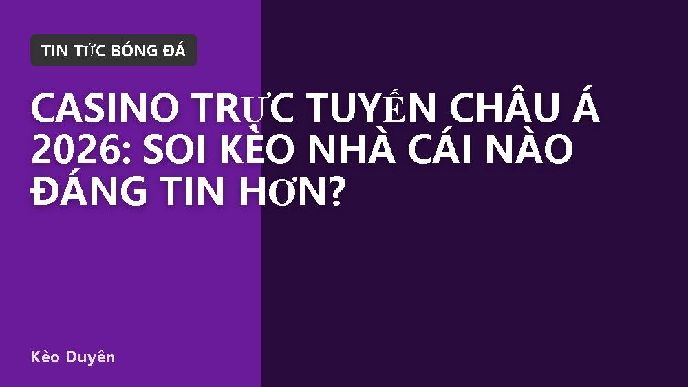 Casino trực tuyến châu Á 2026: Soi kèo nhà cái nào đáng tin hơn?