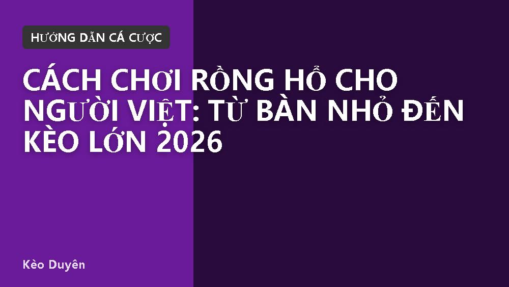 Cách chơi Rồng Hổ cho người Việt: từ bàn nhỏ đến kèo lớn 2026