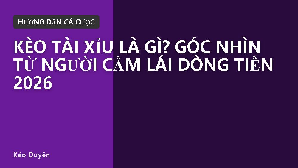 Kèo tài xỉu là gì? Góc nhìn từ người cầm lái dòng tiền 2026