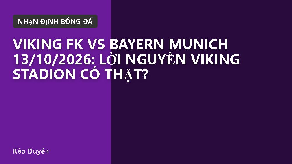 Viking FK vs Bayern Munich 13/10/2026: Lời nguyền Viking Stadion có thật?